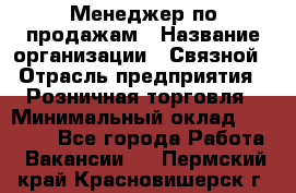 Менеджер по продажам › Название организации ­ Связной › Отрасль предприятия ­ Розничная торговля › Минимальный оклад ­ 24 000 - Все города Работа » Вакансии   . Пермский край,Красновишерск г.